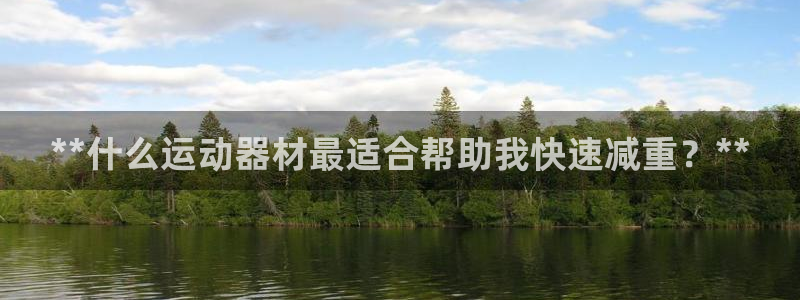 征途国际平台是正规平台吗知乎:**什么运动器材最适合帮助我快