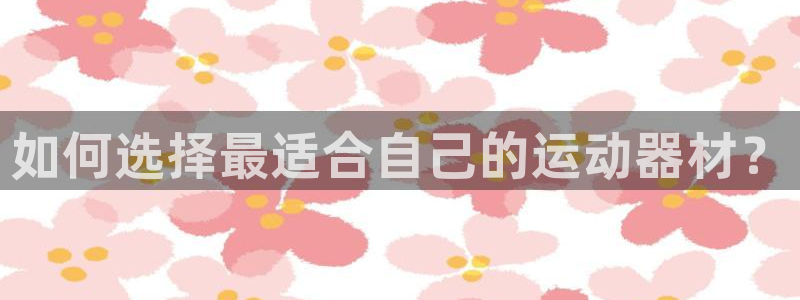 征途国际娱乐:如何选择最适合自己的运动器材?